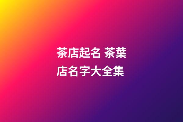 茶店起名 茶葉店名字大全集-第1張-店鋪起名-玄機(jī)派
